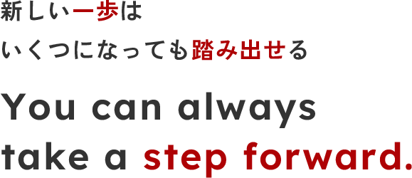 新しい一歩はいくつになっても踏み出せる。You can always take a step forward.
